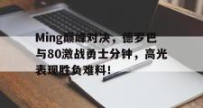 爱游戏-Ming巅峰对决，德罗巴与80激战勇士分钟，高光表现胜负难料！的简单介绍