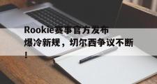 AYX-包含Rookie赛事官方发布爆冷新规，切尔西争议不断！的词条